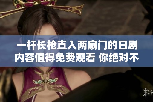 一杆长枪直入两扇门的日剧内容值得免费观看 你绝对不能错过这个精彩故事
