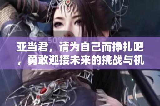 亚当君，请为自己而挣扎吧，勇敢迎接未来的挑战与机遇。