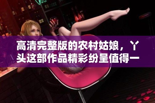 高清完整版的农村姑娘，丫头这部作品精彩纷呈值得一看