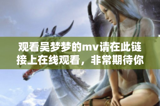 观看吴梦梦的mv请在此链接上在线观看，非常期待你的感想和分享！