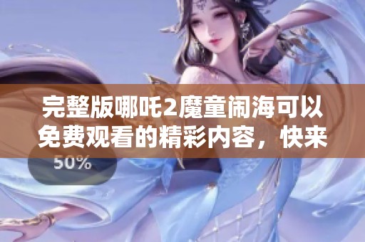 完整版哪吒2魔童闹海可以免费观看的精彩内容，快来体验这部动画电影吧！
