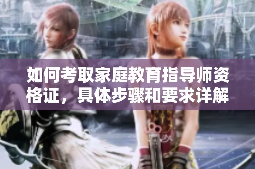 如何考取家庭教育指导师资格证，具体步骤和要求详解分享