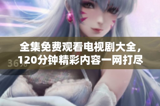 全集免费观看电视剧大全，120分钟精彩内容一网打尽。
