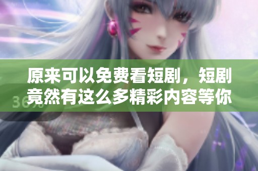 原来可以免费看短剧，短剧竟然有这么多精彩内容等你发现！