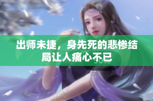 出师未捷，身先死的悲惨结局让人痛心不已