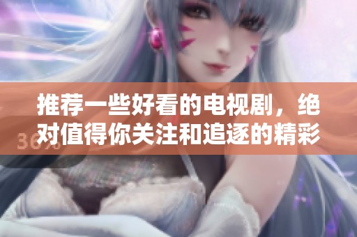 推荐一些好看的电视剧，绝对值得你关注和追逐的精彩剧集