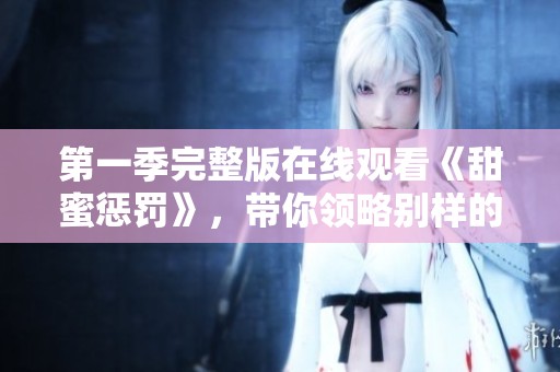 第一季完整版在线观看《甜蜜惩罚》，带你领略别样的爱情故事与惩罚情节
