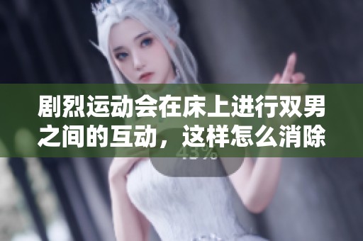 剧烈运动会在床上进行双男之间的互动，这样怎么消除压力与疲惫呢