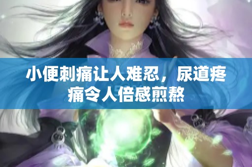 小便刺痛让人难忍，尿道疼痛令人倍感煎熬