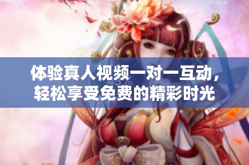 体验真人视频一对一互动，轻松享受免费的精彩时光