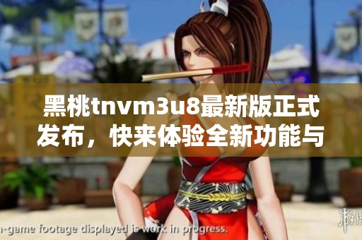 黑桃tnvm3u8最新版正式发布，快来体验全新功能与乐趣