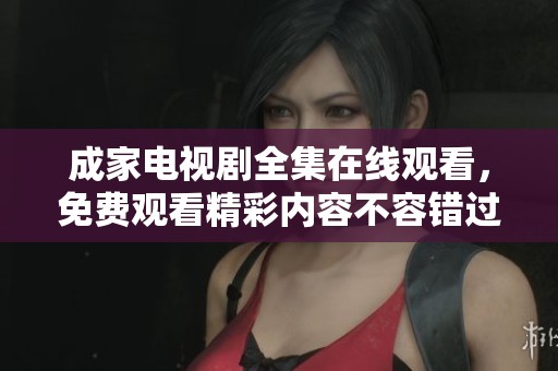 成家电视剧全集在线观看，免费观看精彩内容不容错过