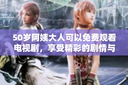 50岁阿姨大人可以免费观看电视剧，享受精彩的剧情与欢乐时光！
