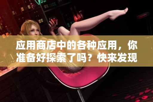 应用商店中的各种应用，你准备好探索了吗？快来发现更多精彩功能！