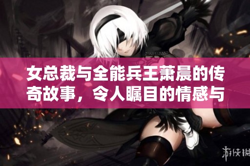 女总裁与全能兵王萧晨的传奇故事，令人瞩目的情感与事业纠葛