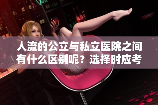 人流的公立与私立医院之间有什么区别呢？选择时应考虑哪些因素呢？