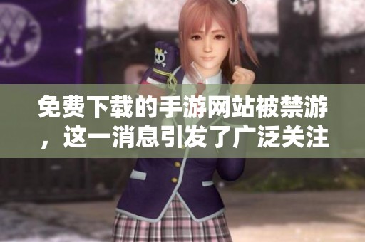 免费下载的手游网站被禁游，这一消息引发了广泛关注与讨论。