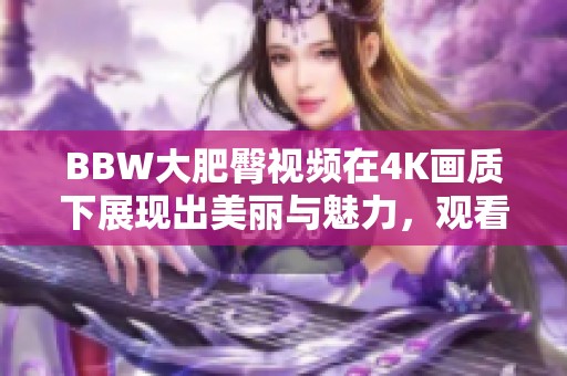 BBW大肥臀视频在4K画质下展现出美丽与魅力，观看过程中感受视觉盛宴