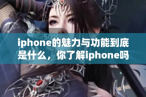 iphone的魅力与功能到底是什么，你了解iphone吗？