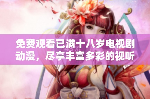 免费观看已满十八岁电视剧动漫，尽享丰富多彩的视听盛宴！