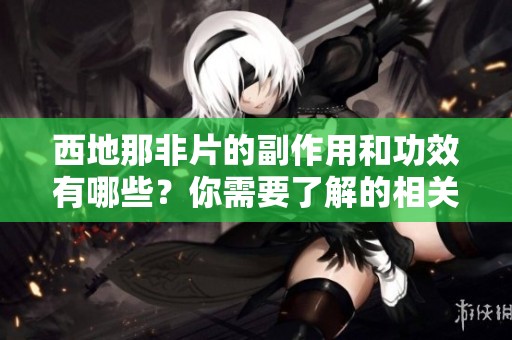 西地那非片的副作用和功效有哪些？你需要了解的相关信息揭秘