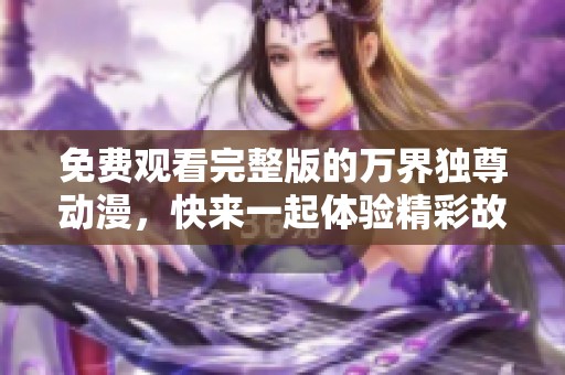 免费观看完整版的万界独尊动漫，快来一起体验精彩故事吧