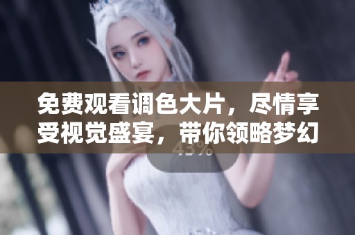 免费观看调色大片，尽情享受视觉盛宴，带你领略梦幻色彩。