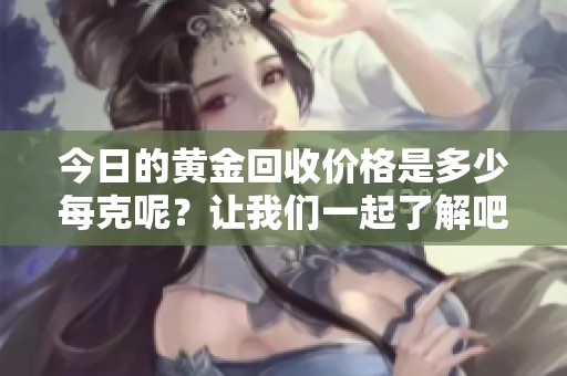 今日的黄金回收价格是多少每克呢？让我们一起了解吧