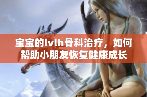 宝宝的lvlh骨科治疗，如何帮助小朋友恢复健康成长