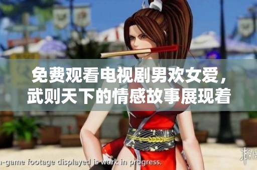 免费观看电视剧男欢女爱，武则天下的情感故事展现着人生百态