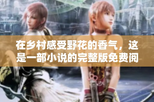 在乡村感受野花的香气，这是一部小说的完整版免费阅读之旅