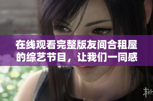 在线观看完整版友间合租屋的综艺节目，让我们一同感受精彩的合租生活