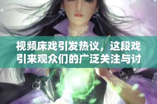 视频床戏引发热议，这段戏引来观众们的广泛关注与讨论