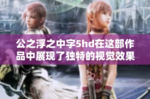 公之浮之中字5hd在这部作品中展现了独特的视觉效果和生动的剧情冲突