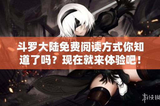 斗罗大陆免费阅读方式你知道了吗？现在就来体验吧！