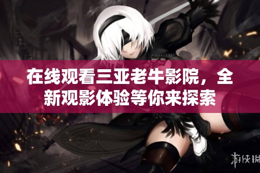 在线观看三亚老牛影院，全新观影体验等你来探索