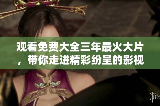 观看免费大全三年最火大片，带你走进精彩纷呈的影视世界。