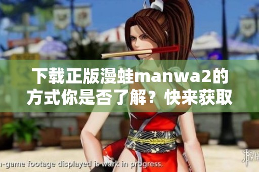 下载正版漫蛙manwa2的方式你是否了解？快来获取正版资源吧！