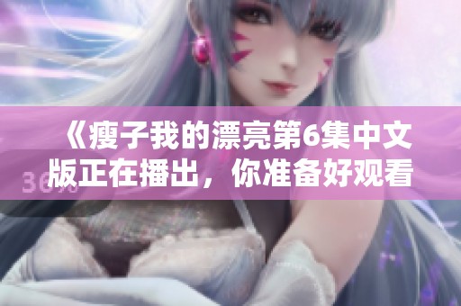 《瘦子我的漂亮第6集中文版正在播出，你准备好观看了吗》