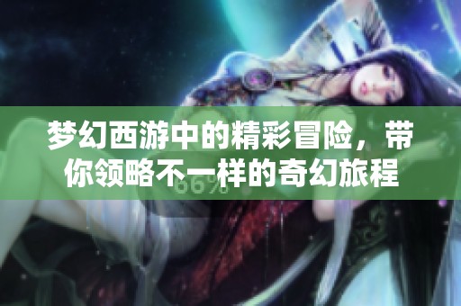 梦幻西游中的精彩冒险，带你领略不一样的奇幻旅程
