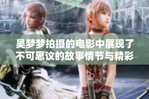 吴梦梦拍摄的电影中展现了不可思议的故事情节与精彩画面