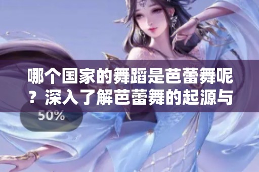哪个国家的舞蹈是芭蕾舞呢？深入了解芭蕾舞的起源与文化背景