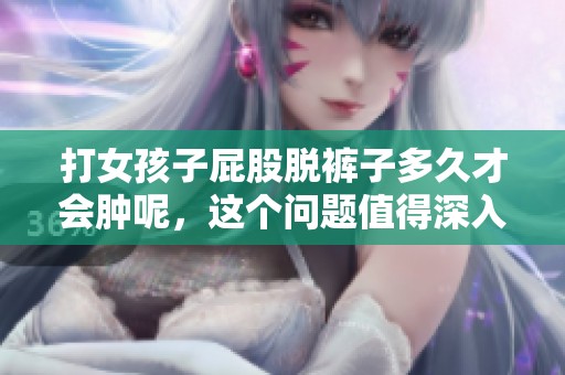 打女孩子屁股脱裤子多久才会肿呢，这个问题值得深入探讨一下