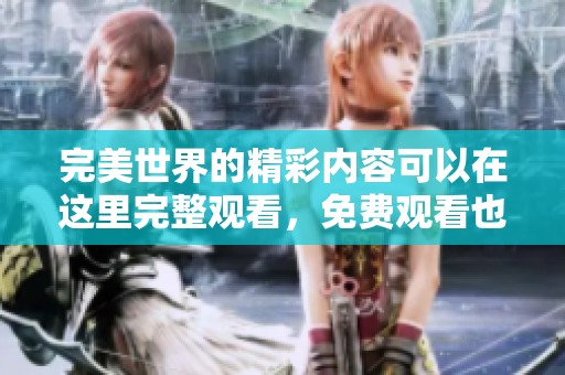 完美世界的精彩内容可以在这里完整观看，免费观看也是一种绝佳体验