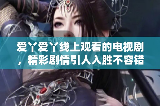 爱丫爱丫线上观看的电视剧，精彩剧情引人入胜不容错过