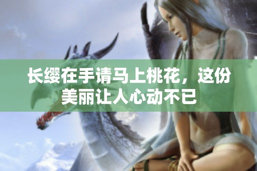 长缨在手请马上桃花，这份美丽让人心动不已