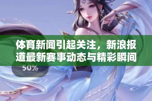 **新闻引起关注，新浪报道最新赛事动态与精彩瞬间。