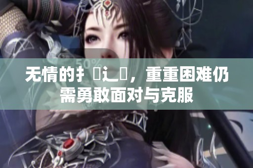 无情的扌喿辶畐，重重困难仍需勇敢面对与克服
