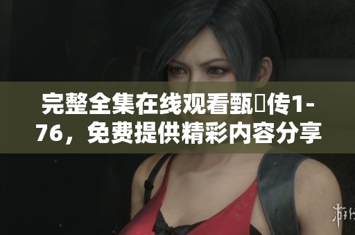 完整全集在线观看甄嬛传1-76，免费提供精彩内容分享