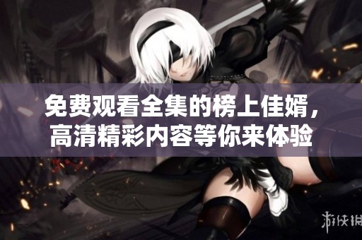免费观看全集的榜上佳婿，高清精彩内容等你来体验